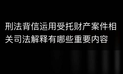 刑法背信运用受托财产案件相关司法解释有哪些重要内容