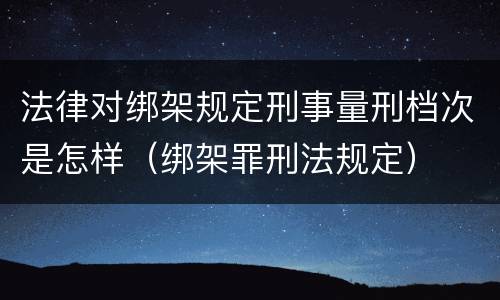 法律对绑架规定刑事量刑档次是怎样（绑架罪刑法规定）