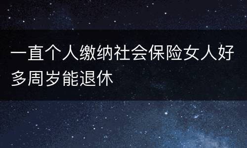 一直个人缴纳社会保险女人好多周岁能退休
