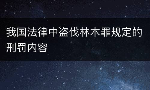 我国法律中盗伐林木罪规定的刑罚内容
