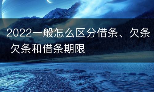 2022一般怎么区分借条、欠条 欠条和借条期限