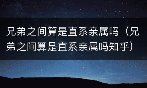 兄弟之间算是直系亲属吗（兄弟之间算是直系亲属吗知乎）