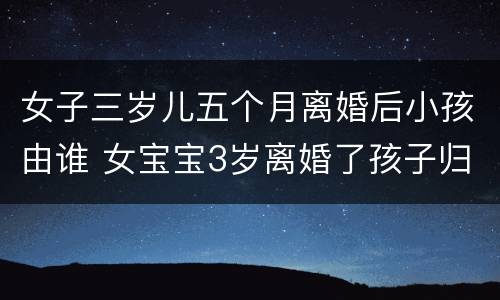 女子三岁儿五个月离婚后小孩由谁 女宝宝3岁离婚了孩子归谁