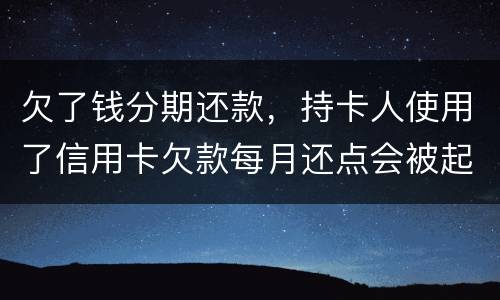 欠了钱分期还款，持卡人使用了信用卡欠款每月还点会被起诉吗