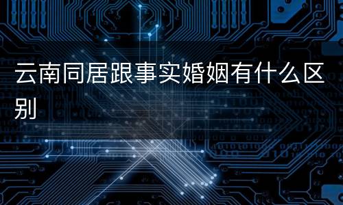 云南同居跟事实婚姻有什么区别
