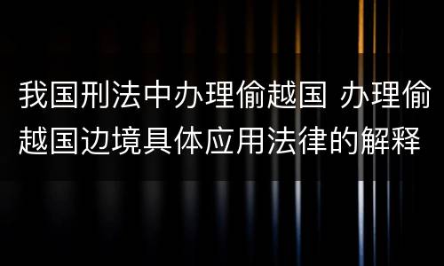 我国刑法中办理偷越国 办理偷越国边境具体应用法律的解释