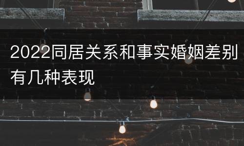 2022同居关系和事实婚姻差别有几种表现