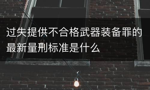 过失提供不合格武器装备罪的最新量刑标准是什么