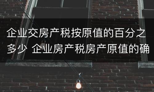 企业交房产税按原值的百分之多少 企业房产税房产原值的确定