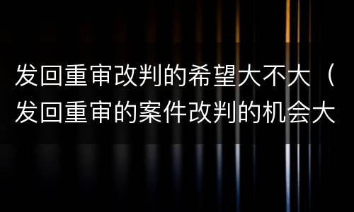 发回重审改判的希望大不大（发回重审的案件改判的机会大吗）