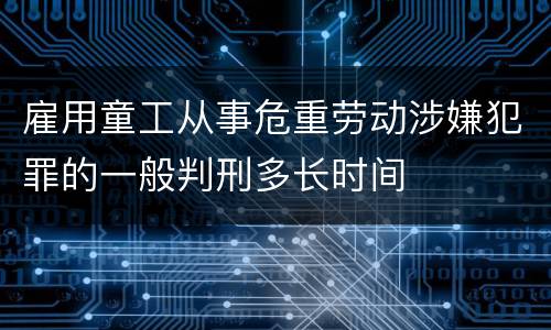 雇用童工从事危重劳动涉嫌犯罪的一般判刑多长时间