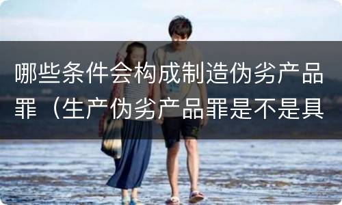 哪些条件会构成制造伪劣产品罪（生产伪劣产品罪是不是具体罪名）