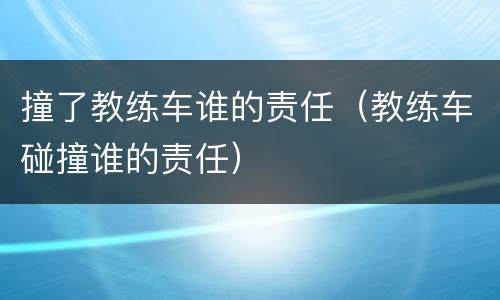 撞了教练车谁的责任（教练车碰撞谁的责任）