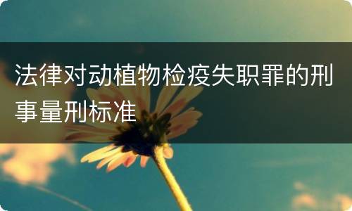 法律对动植物检疫失职罪的刑事量刑标准