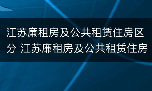 江苏廉租房及公共租赁住房区分 江苏廉租房及公共租赁住房区分