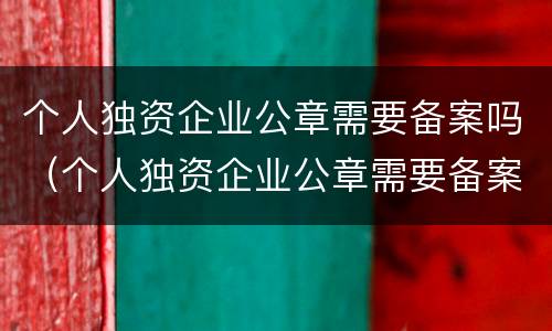 个人独资企业公章需要备案吗（个人独资企业公章需要备案吗）
