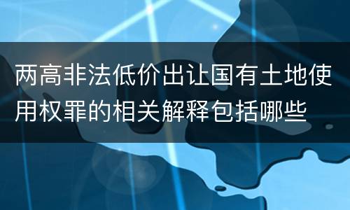 两高非法低价出让国有土地使用权罪的相关解释包括哪些