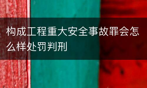 构成工程重大安全事故罪会怎么样处罚判刑