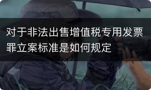 对于非法出售增值税专用发票罪立案标准是如何规定