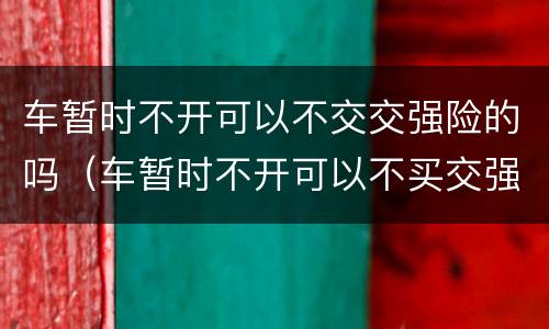 车暂时不开可以不交交强险的吗（车暂时不开可以不买交强险吗）
