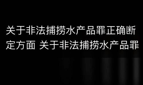 关于非法捕捞水产品罪正确断定方面 关于非法捕捞水产品罪正确断定方面的错误
