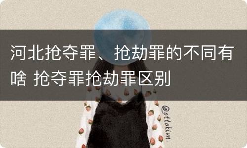河北抢夺罪、抢劫罪的不同有啥 抢夺罪抢劫罪区别