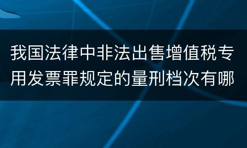 我国法律中非法出售增值税专用发票罪规定的量刑档次有哪些