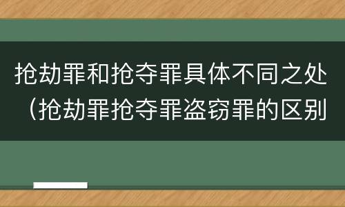 抢劫罪和抢夺罪具体不同之处（抢劫罪抢夺罪盗窃罪的区别）