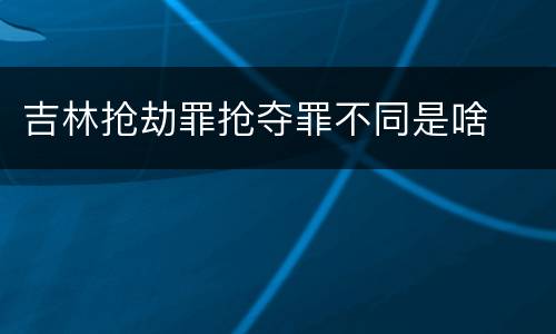 吉林抢劫罪抢夺罪不同是啥