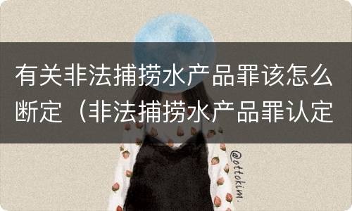 有关非法捕捞水产品罪该怎么断定（非法捕捞水产品罪认定）
