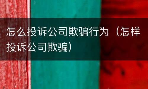 怎么投诉公司欺骗行为（怎样投诉公司欺骗）