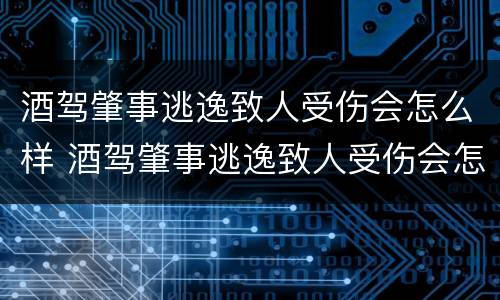 酒驾肇事逃逸致人受伤会怎么样 酒驾肇事逃逸致人受伤会怎么样判刑