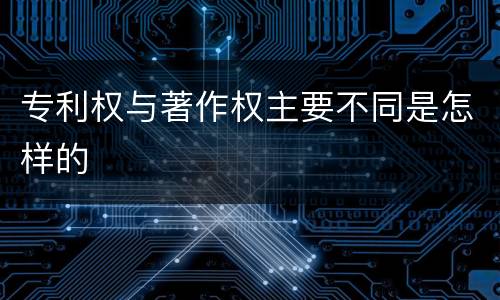 专利权与著作权主要不同是怎样的
