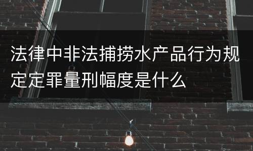 法律中非法捕捞水产品行为规定定罪量刑幅度是什么