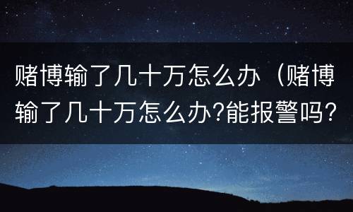 赌博输了几十万怎么办（赌博输了几十万怎么办?能报警吗?）