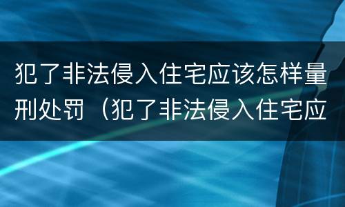犯了非法侵入住宅应该怎样量刑处罚（犯了非法侵入住宅应该怎样量刑处罚呢）