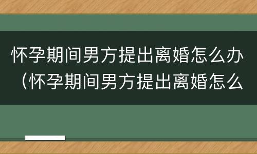 怀孕期间男方提出离婚怎么办（怀孕期间男方提出离婚怎么办手续）
