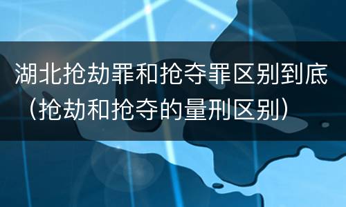湖北抢劫罪和抢夺罪区别到底（抢劫和抢夺的量刑区别）