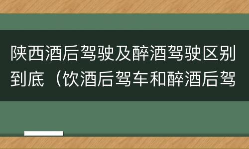 陕西酒后驾驶及醉酒驾驶区别到底（饮酒后驾车和醉酒后驾车有什么区别）