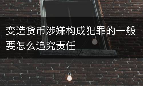 变造货币涉嫌构成犯罪的一般要怎么追究责任