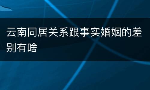 云南同居关系跟事实婚姻的差别有啥