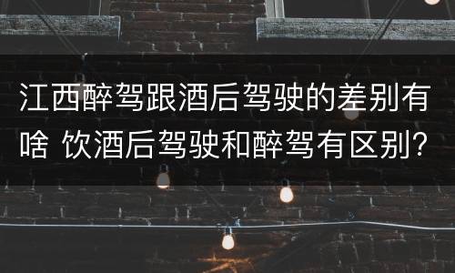 江西醉驾跟酒后驾驶的差别有啥 饮酒后驾驶和醉驾有区别?
