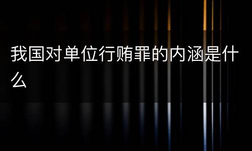 我国对单位行贿罪的内涵是什么