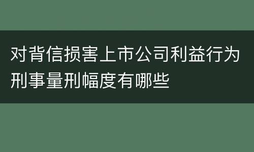 对背信损害上市公司利益行为刑事量刑幅度有哪些