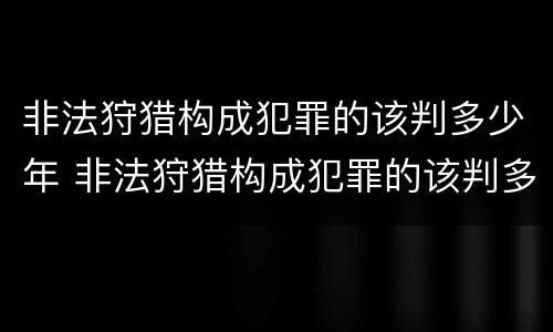 非法狩猎构成犯罪的该判多少年 非法狩猎构成犯罪的该判多少年以上