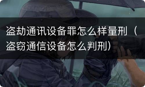 盗劫通讯设备罪怎么样量刑（盗窃通信设备怎么判刑）