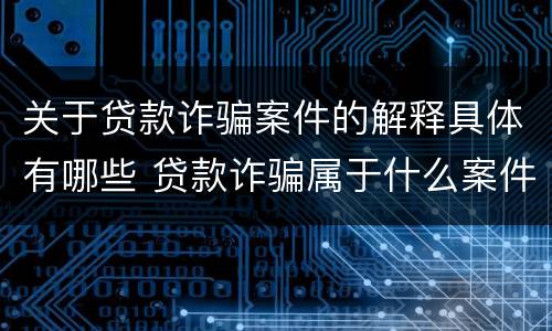关于贷款诈骗案件的解释具体有哪些 贷款诈骗属于什么案件