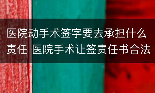 医院动手术签字要去承担什么责任 医院手术让签责任书合法吗
