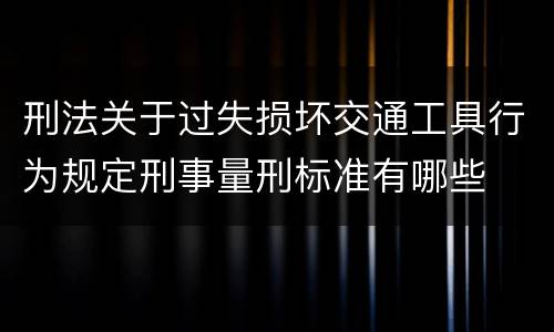 刑法关于过失损坏交通工具行为规定刑事量刑标准有哪些