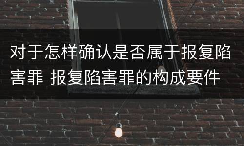 对于怎样确认是否属于报复陷害罪 报复陷害罪的构成要件
